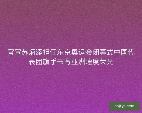 官宣苏炳添担任东京奥运会闭幕式中国代表团旗手书写亚洲速度荣光 官宣苏炳添担任东京奥运会闭幕式中国代表团旗手书写亚洲速度荣光