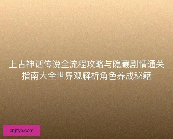 上古神话传说全流程攻略与隐藏剧情通关指南大全世界观解析角色养成秘籍