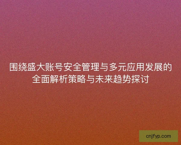 围绕盛大账号安全管理与多元应用发展的全面解析策略与未来趋势探讨
