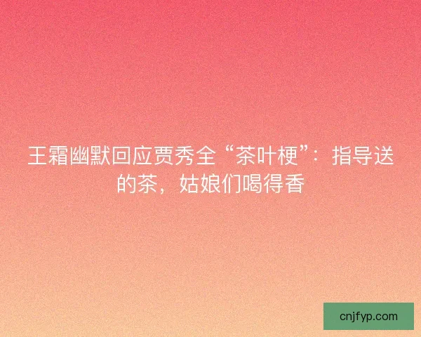 王霜幽默回应贾秀全 “茶叶梗”：指导送的茶，姑娘们喝得香