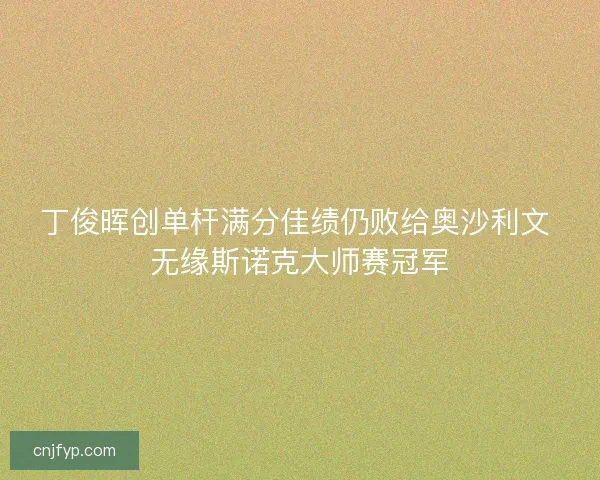 丁俊晖创单杆满分佳绩仍败给奥沙利文 无缘斯诺克大师赛冠军