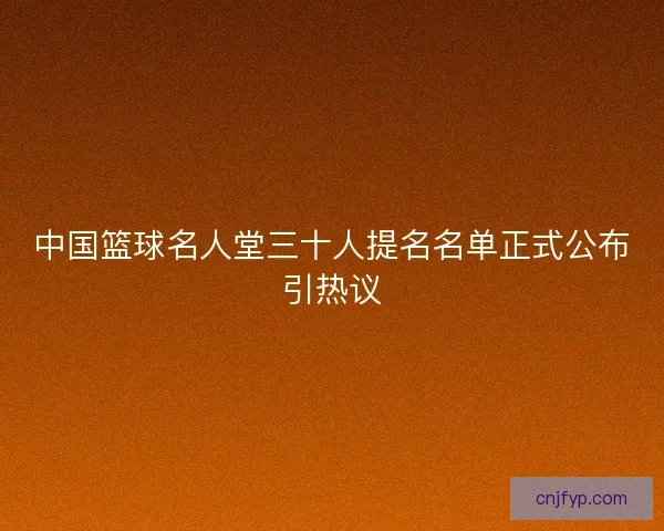 中国篮球名人堂三十人提名名单正式公布引热议