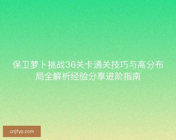 保卫萝卜挑战36关卡通关技巧与高分布局全解析经验分享进阶指南