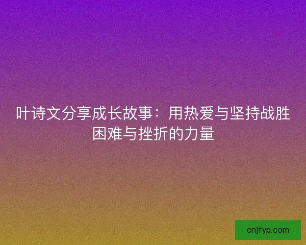 叶诗文分享成长故事：用热爱与坚持战胜困难与挫折的力量