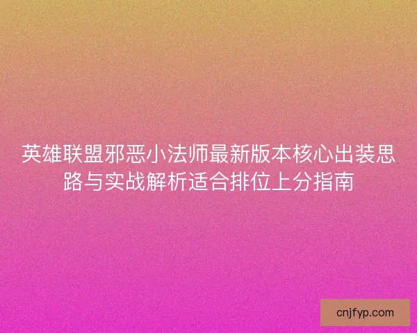 英雄联盟邪恶小法师最新版本核心出装思路与实战解析适合排位上分指南 英雄联盟邪恶小法师最新版本核心出装思路与实战解析适合排位上分指南