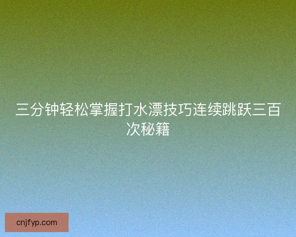 三分钟轻松掌握打水漂技巧连续跳跃三百次秘籍 三分钟轻松掌握打水漂技巧连续跳跃三百次秘籍
