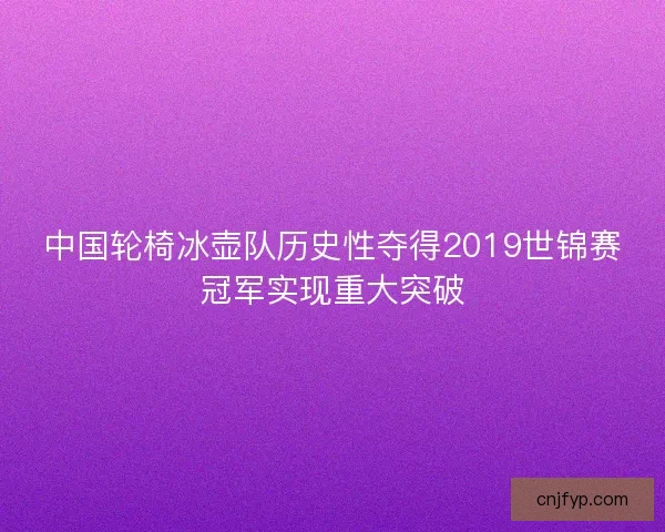 中国轮椅冰壶队历史性夺得2019世锦赛冠军实现重大突破