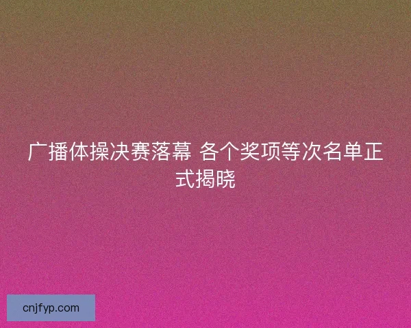 广播体操决赛落幕 各个奖项等次名单正式揭晓