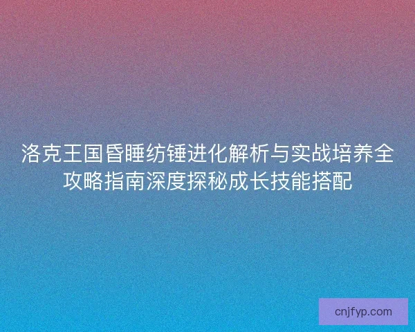洛克王国昏睡纺锤进化解析与实战培养全攻略指南深度探秘成长技能搭配