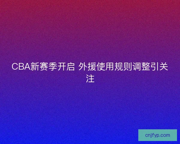 CBA新赛季开启 外援使用规则调整引关注 CBA新赛季开启 外援使用规则调整引关注