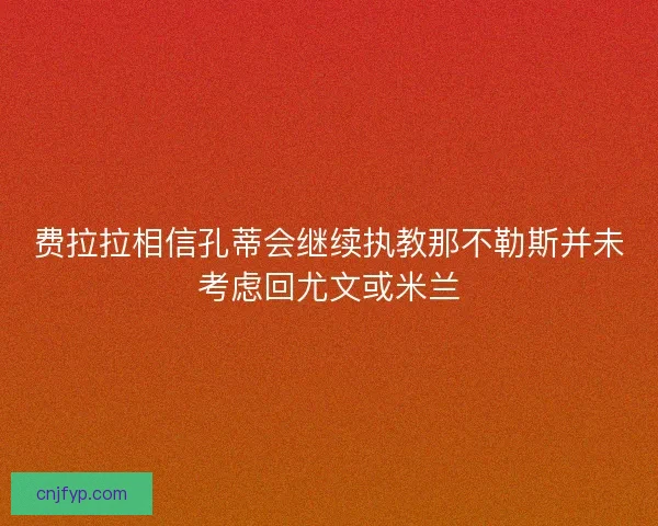 费拉拉相信孔蒂会继续执教那不勒斯并未考虑回尤文或米兰 费拉拉相信孔蒂会继续执教那不勒斯并未考虑回尤文或米兰