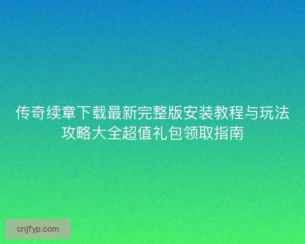 传奇续章下载最新完整版安装教程与玩法攻略大全超值礼包领取指南 传奇续章下载最新完整版安装教程与玩法攻略大全超值礼包领取指南