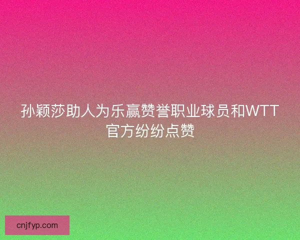 孙颖莎助人为乐赢赞誉职业球员和WTT官方纷纷点赞 孙颖莎助人为乐赢赞誉职业球员和WTT官方纷纷点赞