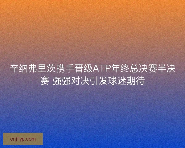 辛纳弗里茨携手晋级ATP年终总决赛半决赛 强强对决引发球迷期待 辛纳弗里茨携手晋级ATP年终总决赛半决赛 强强对决引发球迷期待
