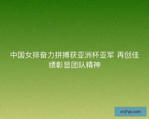 中国女排奋力拼搏获亚洲杯亚军 再创佳绩彰显团队精神