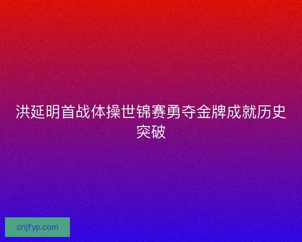 洪延明首战体操世锦赛勇夺金牌成就历史突破
