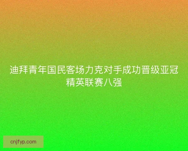 迪拜青年国民客场力克对手成功晋级亚冠精英联赛八强 迪拜青年国民客场力克对手成功晋级亚冠精英联赛八强