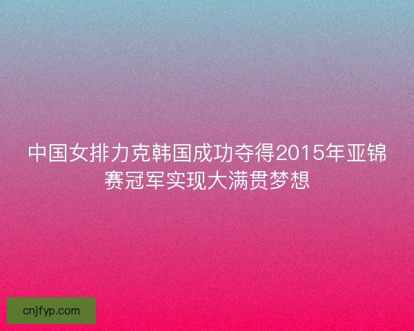 中国女排力克韩国成功夺得2015年亚锦赛冠军实现大满贯梦想 中国女排力克韩国成功夺得2015年亚锦赛冠军实现大满贯梦想
