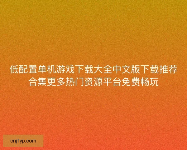 低配置单机游戏下载大全中文版下载推荐合集更多热门资源平台免费畅玩