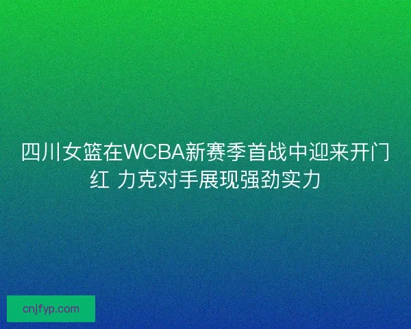 四川女篮在WCBA新赛季首战中迎来开门红 力克对手展现强劲实力 四川女篮在WCBA新赛季首战中迎来开门红 力克对手展现强劲实力