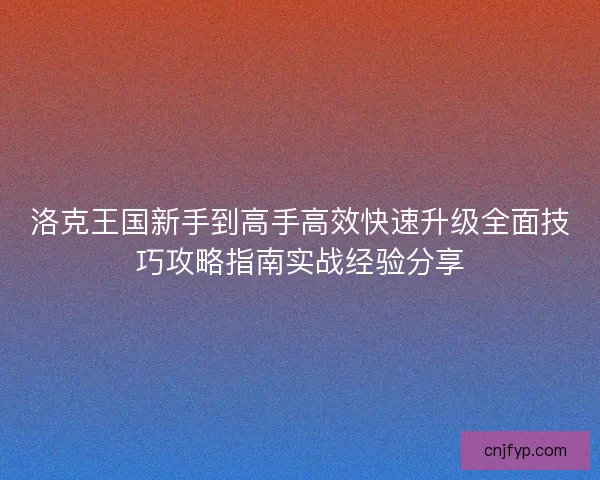 洛克王国新手到高手高效快速升级全面技巧攻略指南实战经验分享 洛克王国新手到高手高效快速升级全面技巧攻略指南实战经验分享