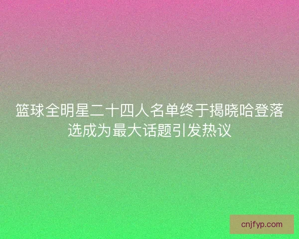 篮球全明星二十四人名单终于揭晓哈登落选成为最大话题引发热议 篮球全明星二十四人名单终于揭晓哈登落选成为最大话题引发热议