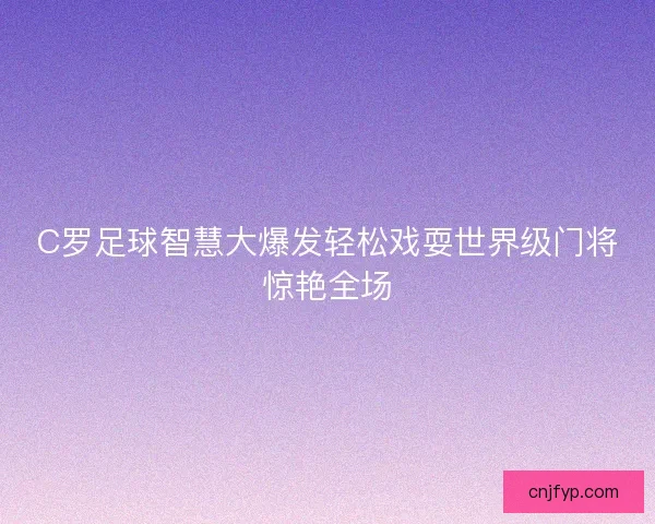 C罗足球智慧大爆发轻松戏耍世界级门将惊艳全场 C罗足球智慧大爆发轻松戏耍世界级门将惊艳全场