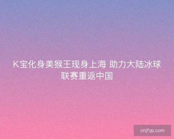 K宝化身美猴王现身上海 助力大陆冰球联赛重返中国 K宝化身美猴王现身上海 助力大陆冰球联赛重返中国