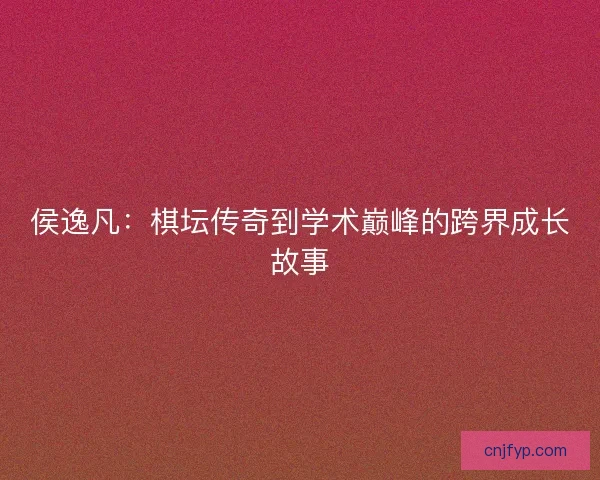侯逸凡:棋坛传奇到学术巅峰的跨界成长故事 侯逸凡:棋坛传奇到学术巅峰的跨界成长故事
