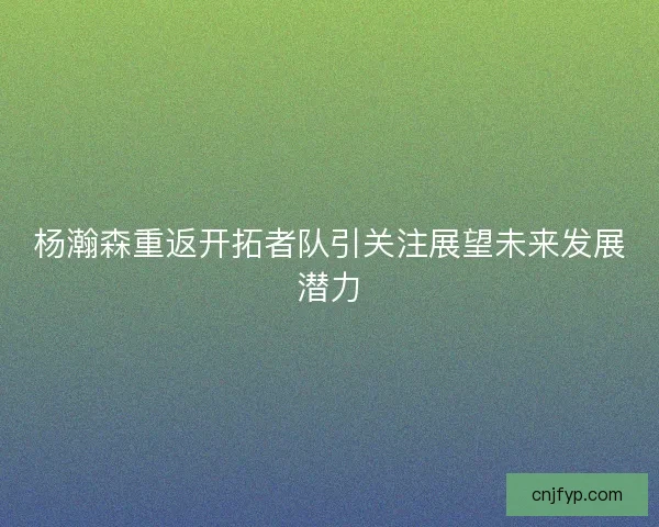杨瀚森重返开拓者队引关注展望未来发展潜力