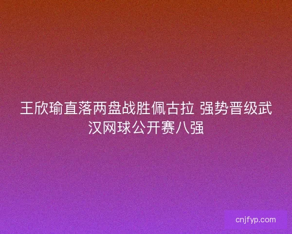 王欣瑜直落两盘战胜佩古拉 强势晋级武汉网球公开赛八强 王欣瑜直落两盘战胜佩古拉 强势晋级武汉网球公开赛八强