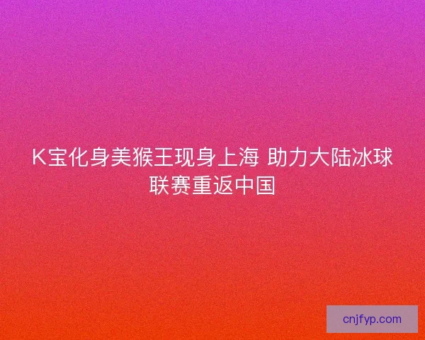 K宝化身美猴王现身上海 助力大陆冰球联赛重返中国 K宝化身美猴王现身上海 助力大陆冰球联赛重返中国