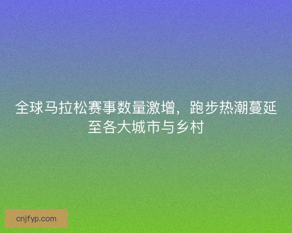 全球马拉松赛事数量激增，跑步热潮蔓延至各大城市与乡村