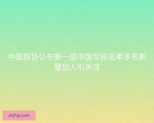 中国排协公布新一届中国女排名单多名新星加入引关注 中国排协公布新一届中国女排名单多名新星加入引关注