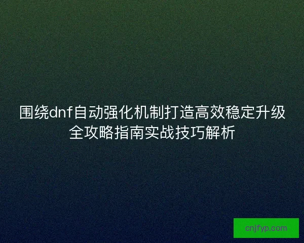 围绕dnf自动强化机制打造高效稳定升级全攻略指南实战技巧解析